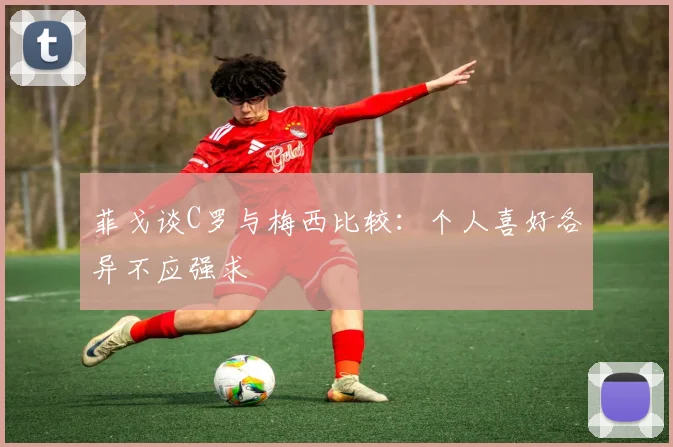 菲戈谈C罗与梅西比较：个人喜好各异不应强求