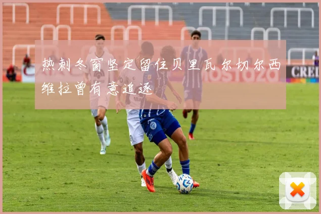 热刺冬窗坚定留住贝里瓦尔切尔西维拉曾有意追逐
