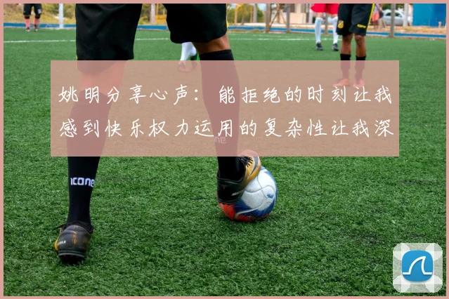 姚明分享心声：能拒绝的时刻让我感到快乐权力运用的复杂性让我深感不足