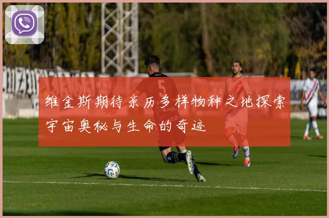维金斯期待亲历多样物种之地探索宇宙奥秘与生命的奇迹