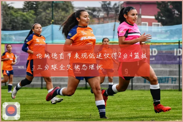 伦纳德首节表现低迷仅得2分4篮板三分球全失状态堪忧