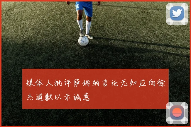 媒体人批评萨姆纳言论无知应向徐杰道歉以示诚意