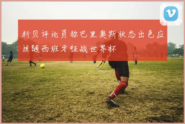 科贝评论员称巴里奥斯状态出色应该随西班牙征战世界杯