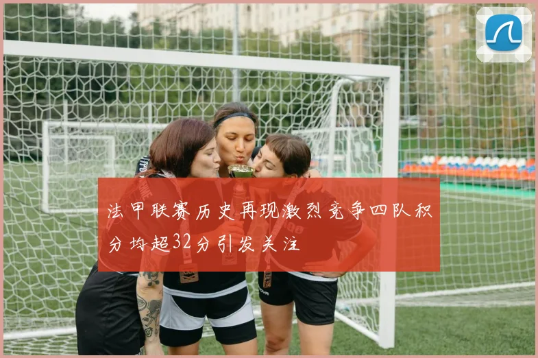 法甲联赛历史再现激烈竞争四队积分均超32分引发关注