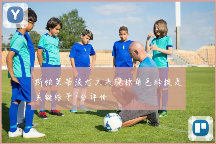 斯帕莱蒂谈尤文表现称角色转换是关键给予7分评价