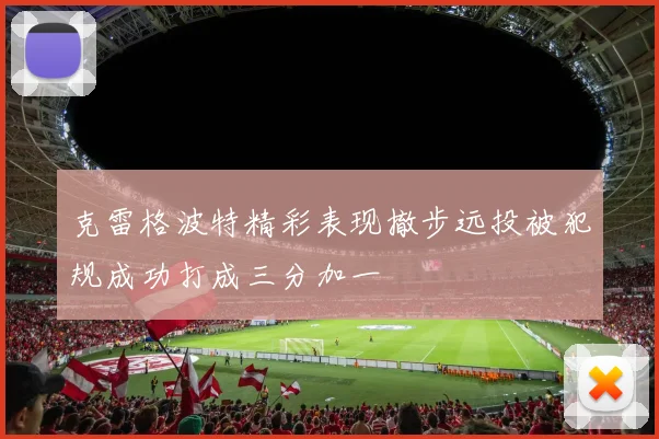 克雷格波特精彩表现撤步远投被犯规成功打成三分加一