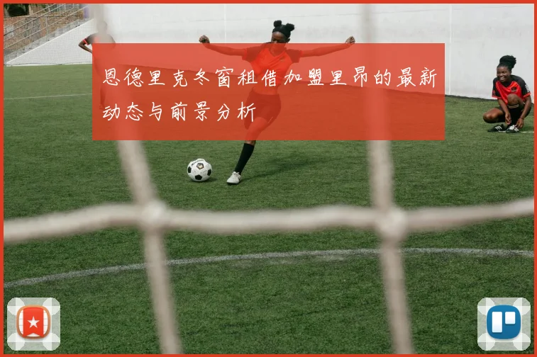 恩德里克冬窗租借加盟里昂的最新动态与前景分析