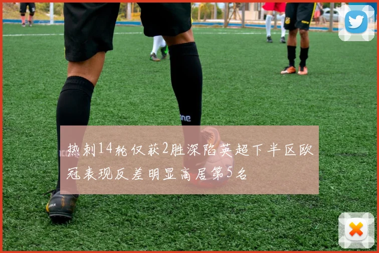 热刺14轮仅获2胜深陷英超下半区欧冠表现反差明显高居第5名