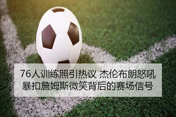76人训练照引热议 杰伦布朗怒吼暴扣詹姆斯微笑背后的赛场信号（leyu）