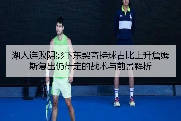 湖人连败阴影下东契奇持球占比上升詹姆斯复出仍待定的战术与前景解析 | leyu.com